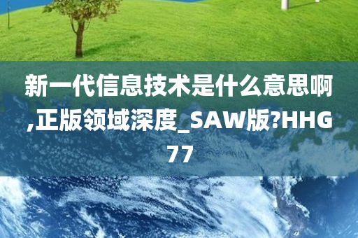 新一代信息技术是什么意思啊,正版领域深度_SAW版?HHG77