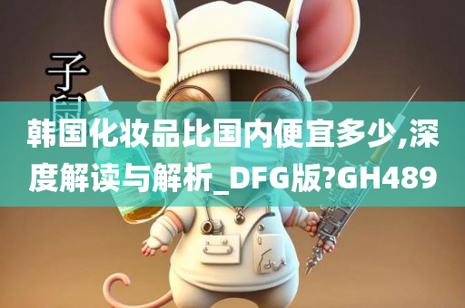 韩国化妆品比国内便宜多少,深度解读与解析_DFG版?GH489