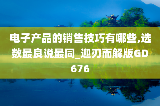 电子产品的销售技巧有哪些,选数最良说最同_迎刃而解版GD676