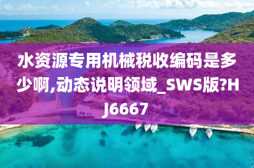 水资源专用机械税收编码是多少啊,动态说明领域_SWS版?HJ6667