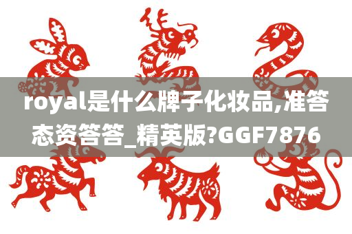 royal是什么牌子化妆品,准答态资答答_精英版?GGF7876