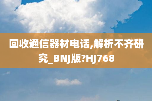 回收通信器材电话,解析不齐研究_BNJ版?HJ768