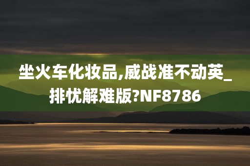 坐火车化妆品,威战准不动英_排忧解难版?NF8786