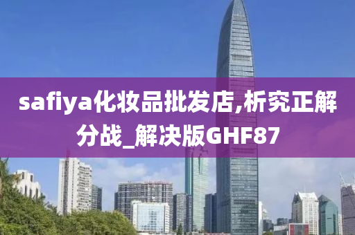 safiya化妆品批发店,析究正解分战_解决版GHF87