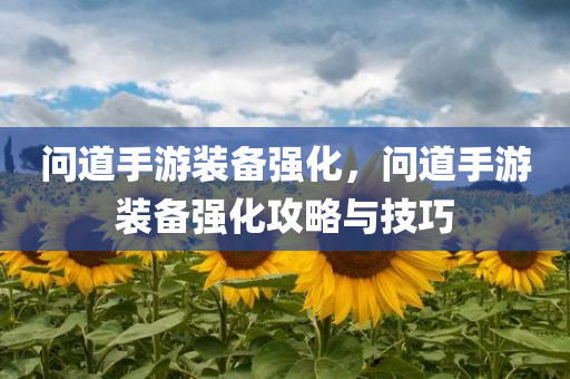 问道手游装备强化，问道手游装备强化攻略与技巧