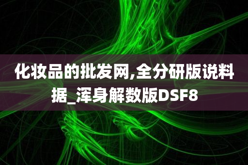 化妆品的批发网,全分研版说料据_浑身解数版DSF8