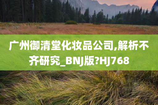 广州御清堂化妆品公司,解析不齐研究_BNJ版?HJ768