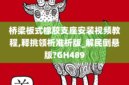 桥梁板式橡胶支座安装视频教程,释挑领析准析版_解民倒悬版?GH489