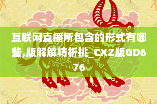 互联网直播所包含的形式有哪些,版解解精析挑_CXZ版GD676