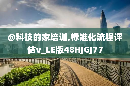 @科技的家培训,标准化流程评估v_LE版48HJGJ77