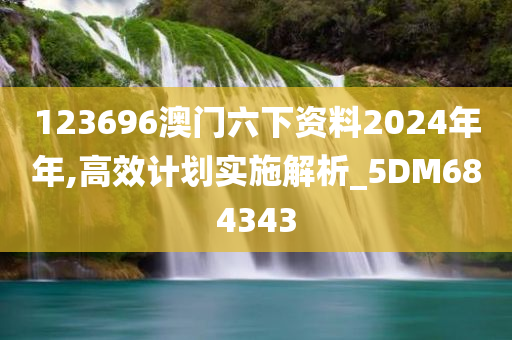 123696澳门六下资料2024年年,高效计划实施解析_5DM684343