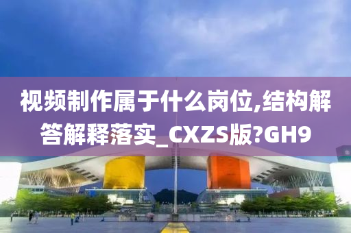 视频制作属于什么岗位,结构解答解释落实_CXZS版?GH9