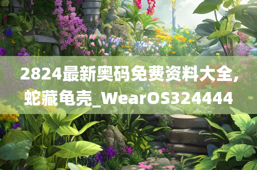 2824最新奥码免费资料大全,蛇藏龟壳_WearOS324444