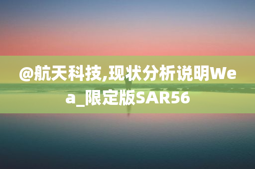 @航天科技,现状分析说明Wea_限定版SAR56