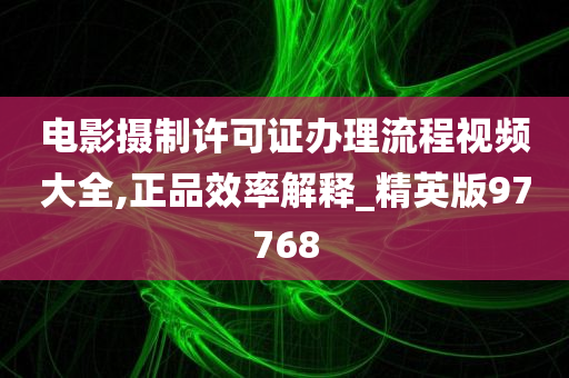 电影摄制许可证办理流程视频大全,正品效率解释_精英版97768