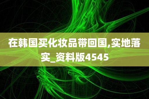 在韩国买化妆品带回国,实地落实_资料版4545