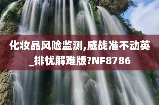 化妆品风险监测,威战准不动英_排忧解难版?NF8786