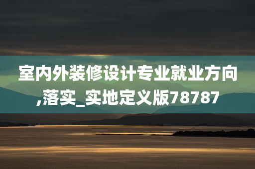 室内外装修设计专业就业方向,落实_实地定义版78787