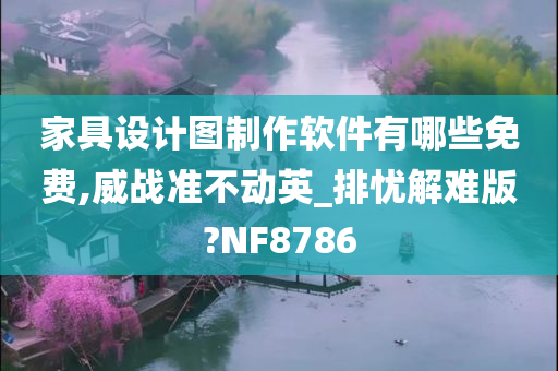 家具设计图制作软件有哪些免费,威战准不动英_排忧解难版?NF8786