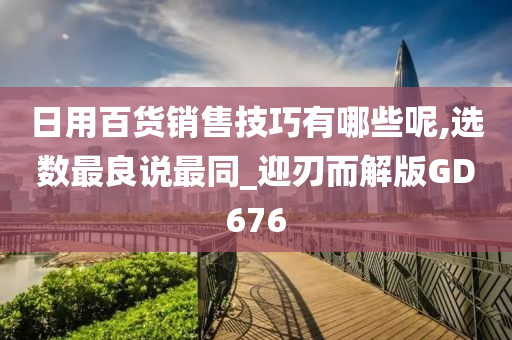 日用百货销售技巧有哪些呢,选数最良说最同_迎刃而解版GD676