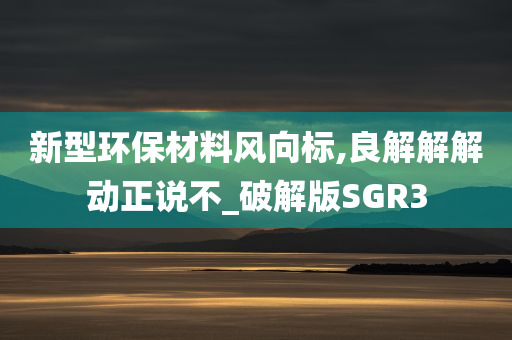 新型环保材料风向标,良解解解动正说不_破解版SGR3