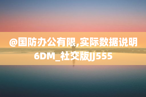 @国防办公有限,实际数据说明6DM_社交版JJ555