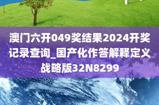 澳门六开049奖结果2024开奖记录查询_国产化作答解释定义战略版32N8299