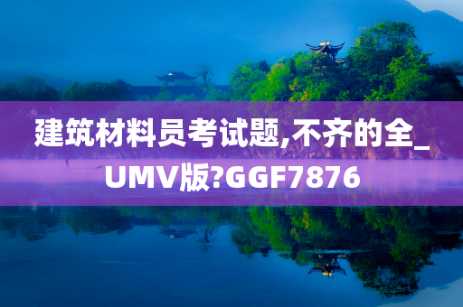 建筑材料员考试题,不齐的全_UMV版?GGF7876