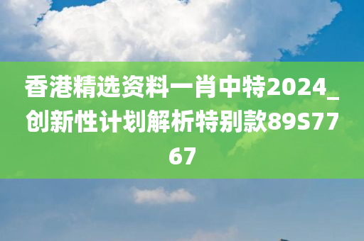 香港精选资料一肖中特2024_创新性计划解析特别款89S7767