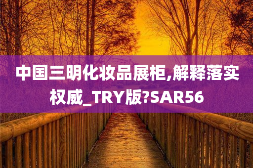 中国三明化妆品展柜,解释落实权威_TRY版?SAR56