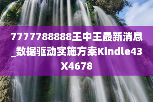 7777788888王中王最新消息_数据驱动实施方案Kindle43X4678