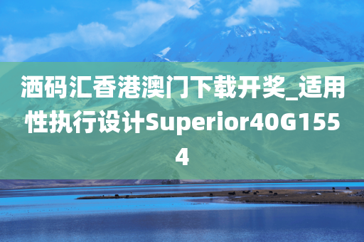 洒码汇香港澳门下载开奖_适用性执行设计Superior40G1554