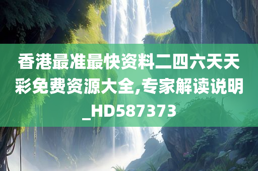 香港最准最快资料二四六天天彩免费资源大全,专家解读说明_HD587373