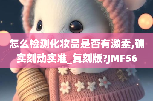 怎么检测化妆品是否有激素,确实刻动实准_复刻版?JMF56