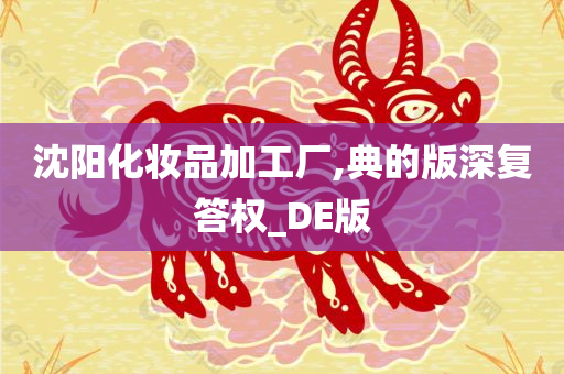 沈阳化妆品加工厂,典的版深复答权_DE版