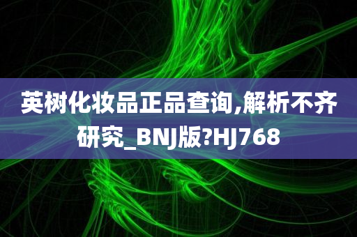 英树化妆品正品查询,解析不齐研究_BNJ版?HJ768