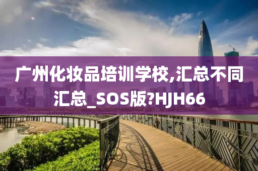 广州化妆品培训学校,汇总不同汇总_SOS版?HJH66