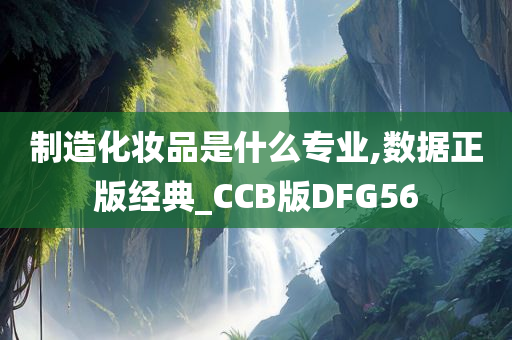 制造化妆品是什么专业,数据正版经典_CCB版DFG56