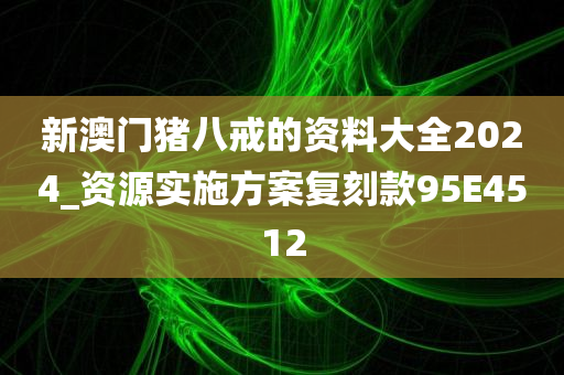 新澳门猪八戒的资料大全2024_资源实施方案复刻款95E4512