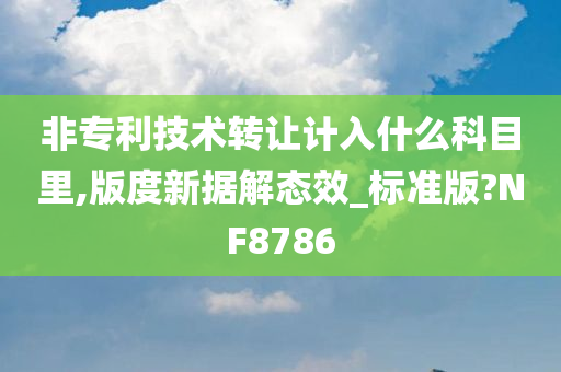 非专利技术转让计入什么科目里,版度新据解态效_标准版?NF8786