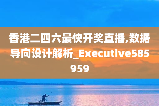 香港二四六最快开奖直播,数据导向设计解析_Executive585959