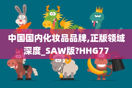 中国国内化妆品品牌,正版领域深度_SAW版?HHG77