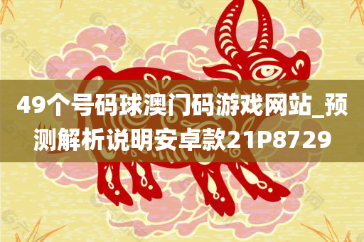 49个号码球澳门码游戏网站_预测解析说明安卓款21P8729