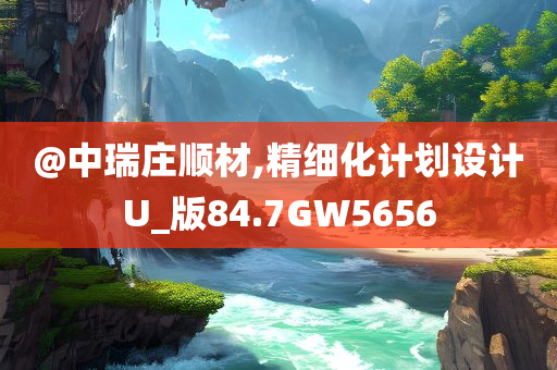 @中瑞庄顺材,精细化计划设计U_版84.7GW5656