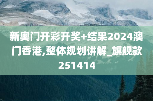 新奥门开彩开奖+结果2024澳门香港,整体规划讲解_旗舰款251414