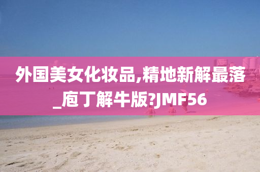 外国美女化妆品,精地新解最落_庖丁解牛版?JMF56