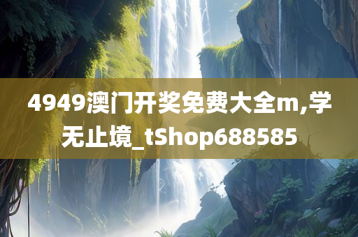 4949澳门开奖免费大全m,学无止境_tShop688585