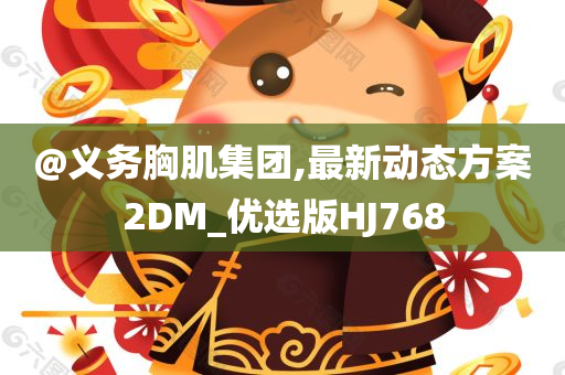 @义务胸肌集团,最新动态方案2DM_优选版HJ768