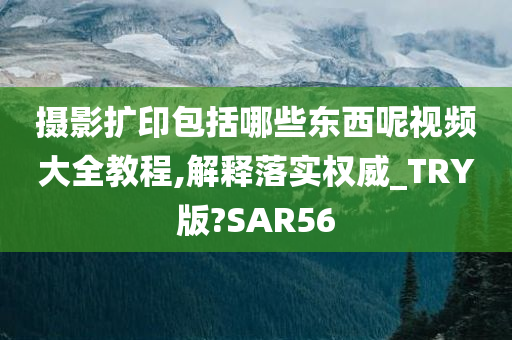 摄影扩印包括哪些东西呢视频大全教程,解释落实权威_TRY版?SAR56