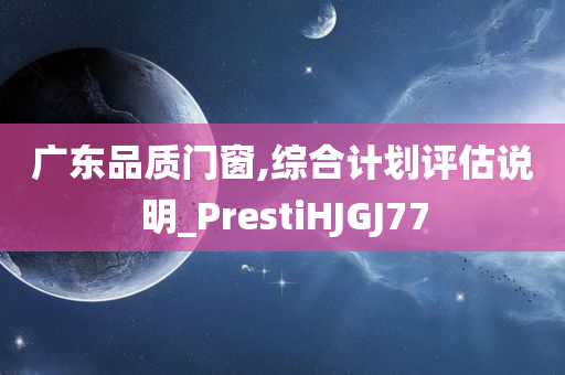 广东品质门窗,综合计划评估说明_PrestiHJGJ77